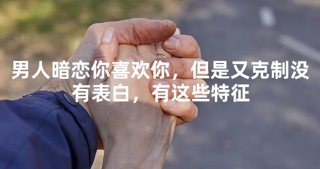 男人暗恋你喜欢你，但是又克制没有表白，有这些特