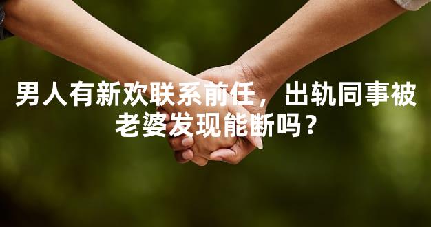 男人有新欢联系前任，出轨同事被老婆发现能断吗？