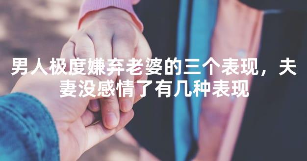 男人极度嫌弃老婆的三个表现，夫妻没感情了有几种
