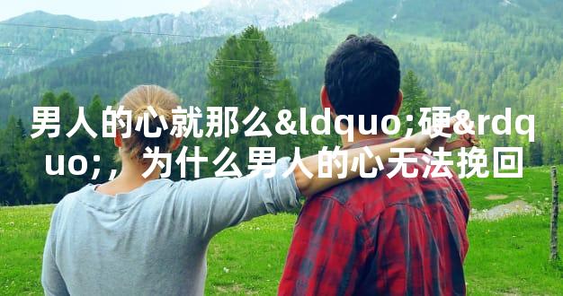 男人的心就那么“硬”，为什么男人的心无法挽回