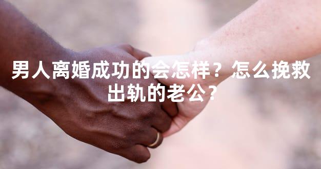 男人离婚成功的会怎样？怎么挽救出轨的老公？