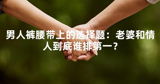 男人裤腰带上的选择题：老婆和情人到底谁排第一？