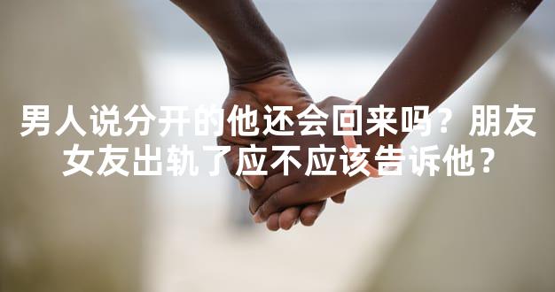 男人说分开的他还会回来吗？朋友女友出轨了应不应该告诉他？