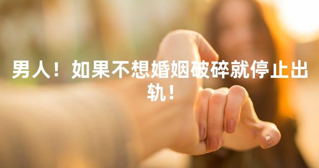 男人！如果不想婚姻破碎就停止出轨！