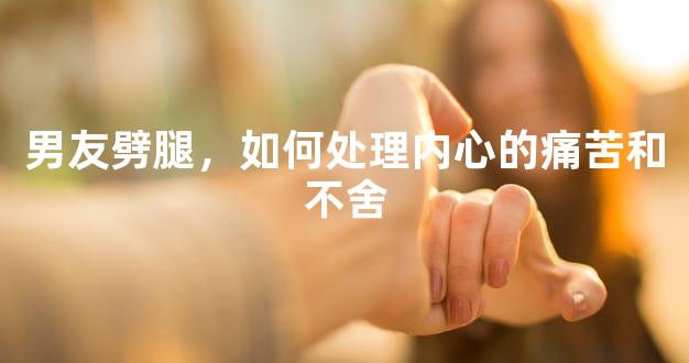 男友劈腿，如何处理内心的痛苦和不舍