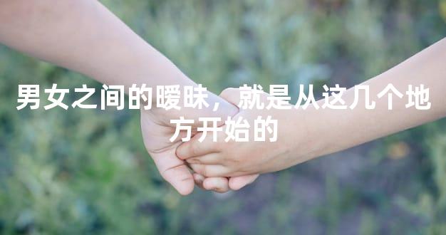 男女之间的暧昧，就是从这几个地方开始的
