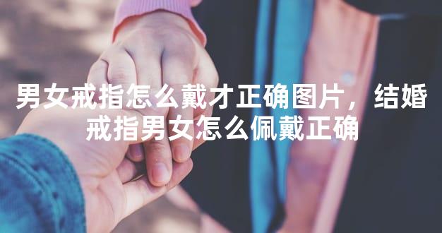 男女戒指怎么戴才正确图片，结婚戒指男女怎么佩戴正确