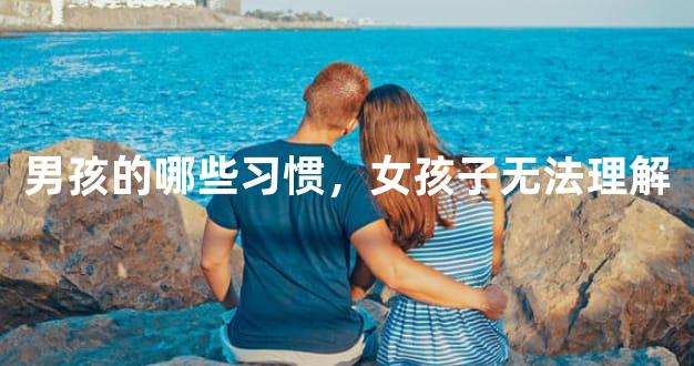 男孩的哪些习惯，女孩子无法理解