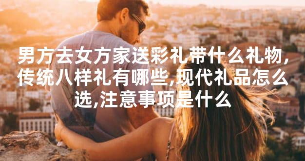 男方去女方家送彩礼带什么礼物,传统八样礼有哪些