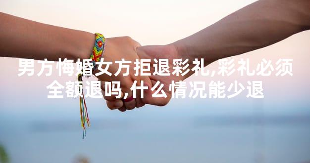 男方悔婚女方拒退彩礼,彩礼必须全额退吗,什么情况能少退