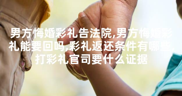 男方悔婚彩礼告法院,男方悔婚彩礼能要回吗,彩礼返还条件有哪些,打彩礼官司要