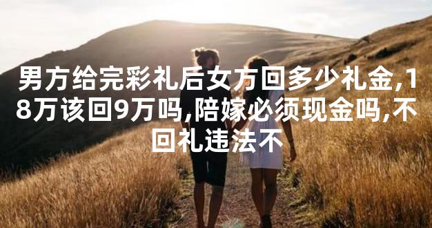 男方给完彩礼后女方回多少礼金,18万该回9万吗,陪嫁必