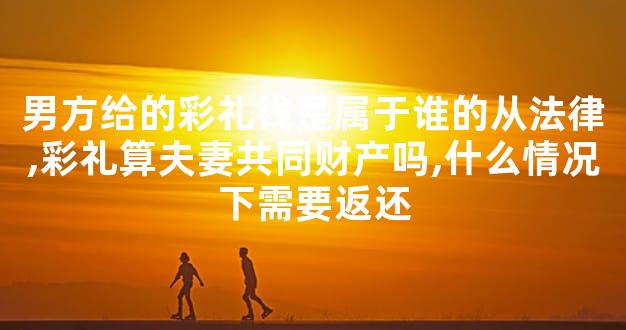 男方给的彩礼钱是属于谁的从法律,彩礼算夫妻共同财