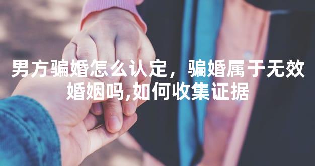男方骗婚怎么认定，骗婚属于无效婚姻吗,如何收集证