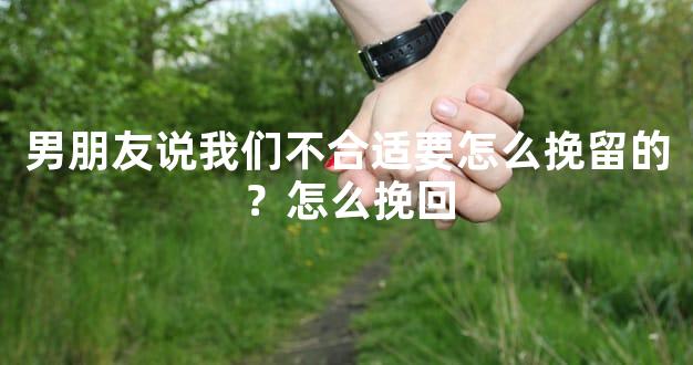 男朋友说我们不合适要怎么挽留的？怎么挽回