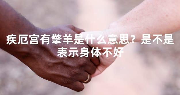 疾厄宫有擎羊是什么意思？是不是表示身体不好