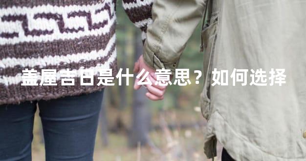 盖屋吉日是什么意思？如何选择