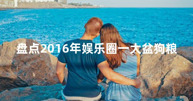 盘点2016年娱乐圈一大盆狗粮