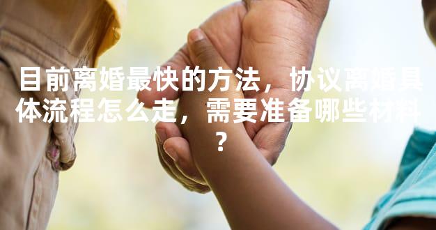 目前离婚最快的方法，协议离婚具体流程怎么走，需