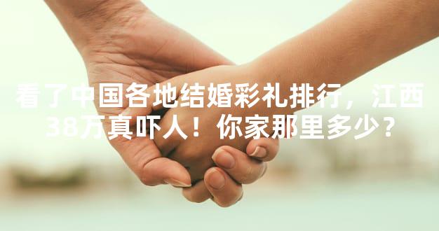 看了中国各地结婚彩礼排行，江西38万真吓人！你家那