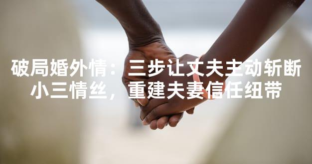 破局婚外情：三步让丈夫主动斩断小三情丝，重建夫