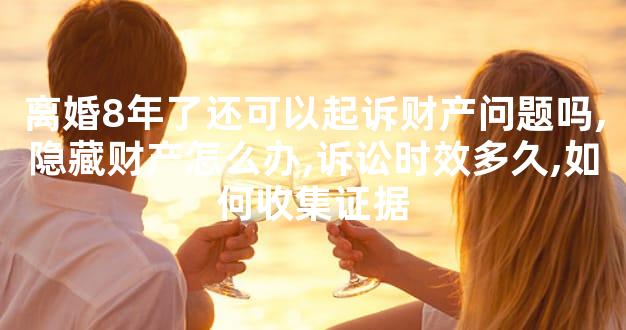 离婚8年了还可以起诉财产问题吗,隐藏财产怎么办,诉讼时效多久,如何收集证据