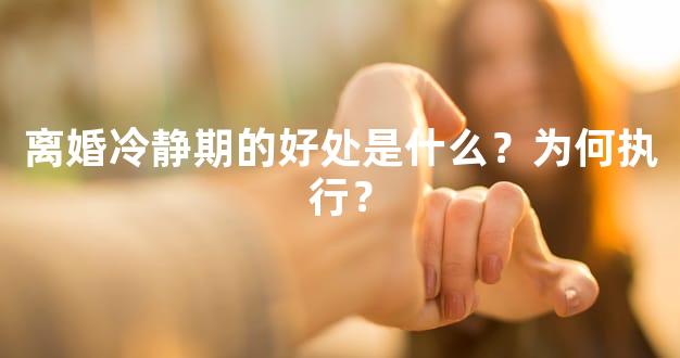 离婚冷静期的好处是什么？为何执行？