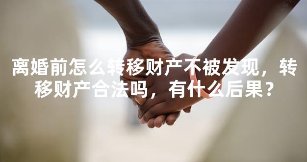 离婚前怎么转移财产不被发现，转移财产合法吗，有什么后果？