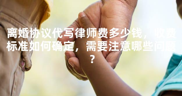离婚协议代写律师费多少钱，收费标准如何确定，需