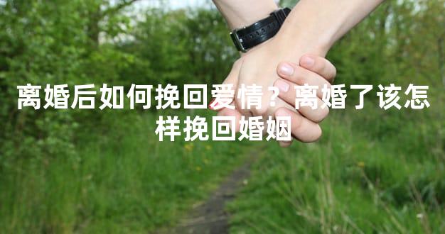 离婚后如何挽回爱情？离婚了该怎样挽回婚姻