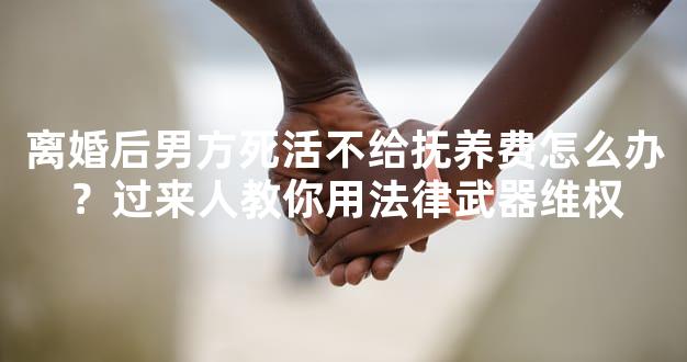 离婚后男方死活不给抚养费怎么办？过来人教你用法律武器维权