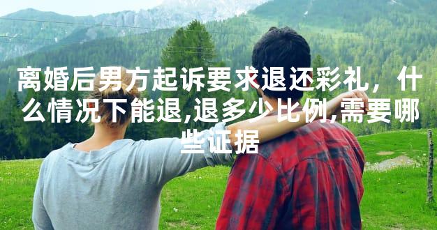 离婚后男方起诉要求退还彩礼，什么情况下能退,退多少比例,需要哪些证据