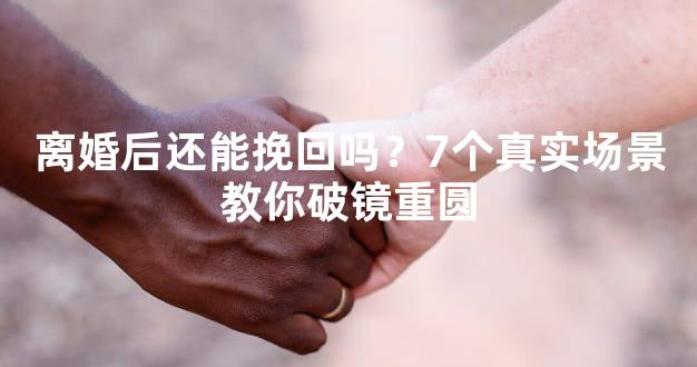 离婚后还能挽回吗？7个真实场景教你破镜重圆