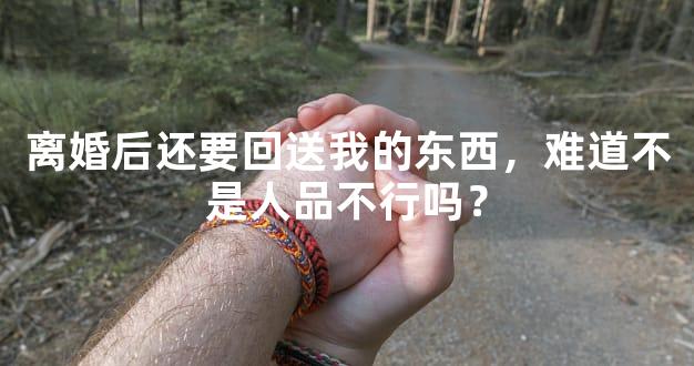离婚后还要回送我的东西，难道不是人品不行吗？