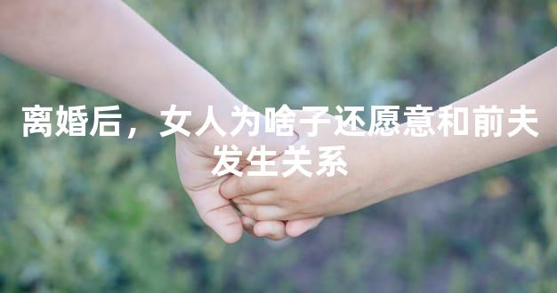 离婚后，女人为啥子还愿意和前夫发生关系