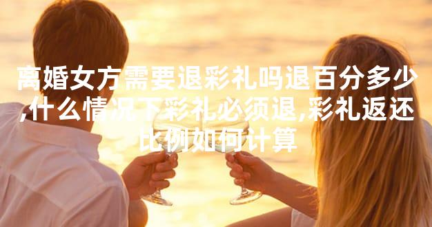 离婚女方需要退彩礼吗退百分多少,什么情况下彩礼必