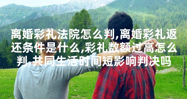 离婚彩礼法院怎么判,离婚彩礼返还条件是什么,彩礼数