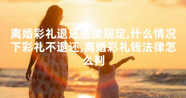 离婚彩礼退还法律规定,什么情况下彩礼不退还,离婚彩