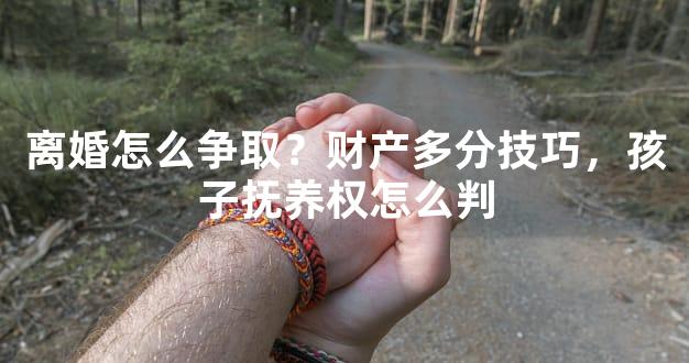 离婚怎么争取？财产多分技巧，孩子抚养权怎么判