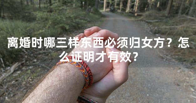 离婚时哪三样东西必须归女方？怎么证明才有效？