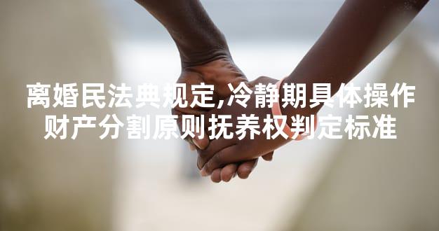 离婚民法典规定,冷静期具体操作财产分割原则抚养权判定标准