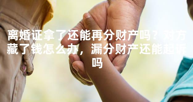 离婚证拿了还能再分财产吗？对方藏了钱怎么办，漏分财产还能起诉吗