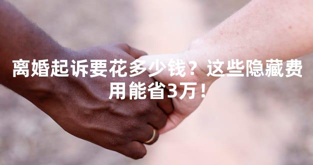 离婚起诉要花多少钱？这些隐藏费用能省3万！