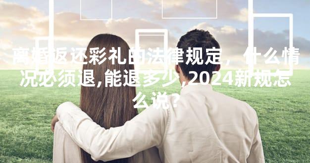 离婚返还彩礼的法律规定，什么情况必须退,能退多少