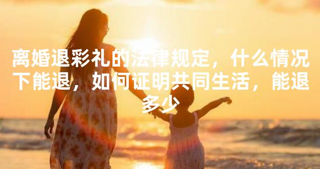 离婚退彩礼的法律规定，什么情况下能退，如何证明