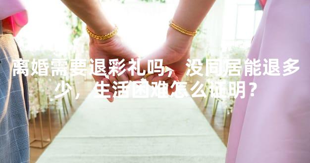 离婚需要退彩礼吗，没同居能退多少，生活困难怎么证明？