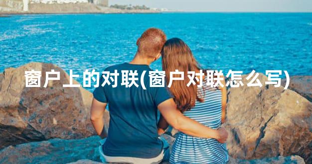 窗户上的对联(窗户对联怎么写)