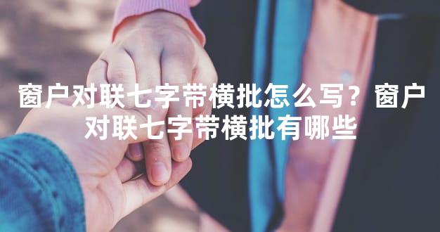 窗户对联七字带横批怎么写？窗户对联七字带横批有哪些