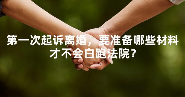 第一次起诉离婚，要准备哪些材料才不会白跑法院？
