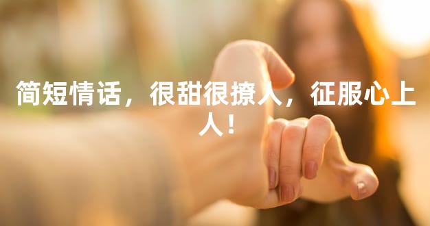 简短情话，很甜很撩人，征服心上人！